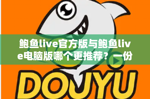 鲍鱼live官方版与鲍鱼live电脑版哪个更推荐？一份写给新手的深度对比指南