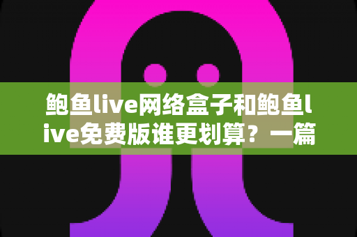 鲍鱼live网络盒子和鲍鱼live免费版谁更划算？一篇讲透版本差异与高性价比选择