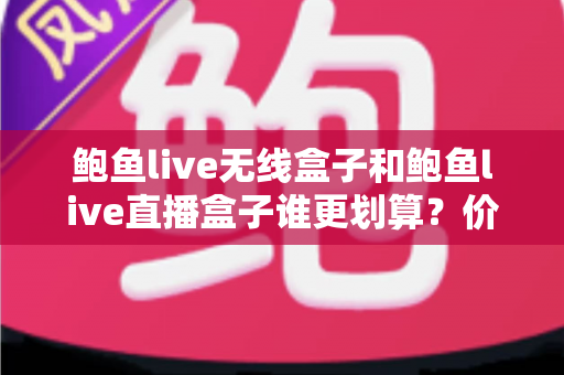 鲍鱼live无线盒子和鲍鱼live直播盒子谁更划算?价格、功能与性价比一站式选购指南 鲍鱼live无线盒子和鲍鱼live直播盒子谁更划算?价格、功能与性价比一站式选购指南