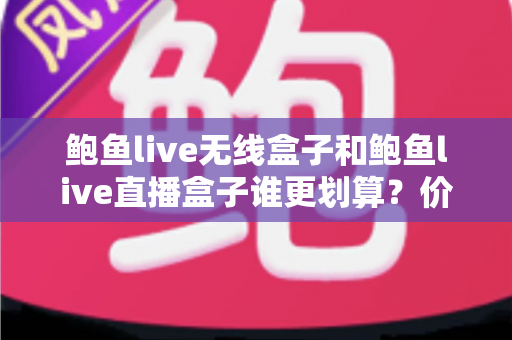 鲍鱼live无线盒子和鲍鱼live直播盒子谁更划算?价格、功能与性价比一站式选购指南 鲍鱼live无线盒子和鲍鱼live直播盒子谁更划算?价格、功能与性价比一站式选购指南