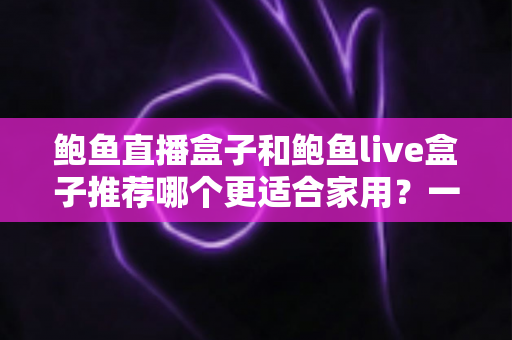 鲍鱼直播盒子和鲍鱼live盒子推荐哪个更适合家用?一份看得懂的家庭电视盒子选购全攻略 鲍鱼直播盒子和鲍鱼live盒子推荐哪个更适合家用?一份看得懂的家庭电视盒子选购全攻略