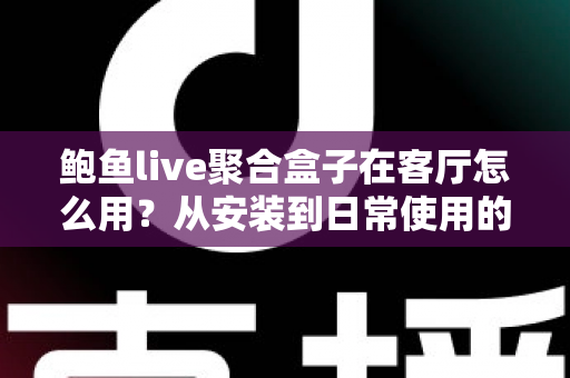 鲍鱼live聚合盒子在客厅怎么用？从安装到日常使用的客厅影音全攻略