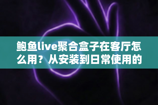 鲍鱼live聚合盒子在客厅怎么用？从安装到日常使用的客厅影音全攻略