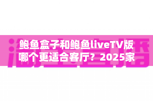 鲍鱼盒子和鲍鱼liveTV版哪个更适合客厅？2025家庭大屏观影方案深度对比与选购指南
