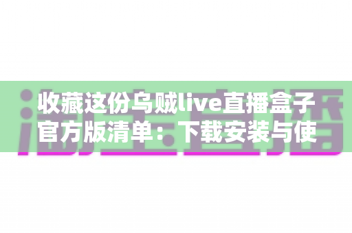 收藏这份乌贼live直播盒子官方版清单：下载安装与使用全攻略一网打尽