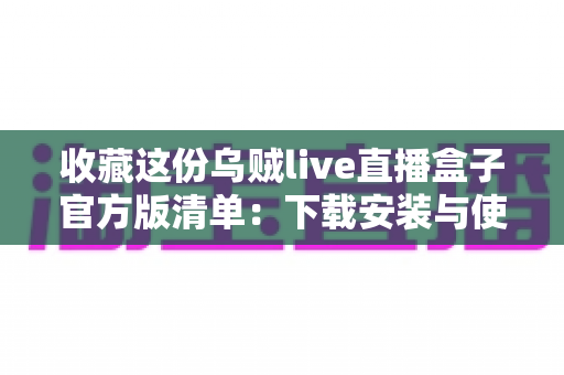 收藏这份乌贼live直播盒子官方版清单：下载安装与使用全攻略一网打尽