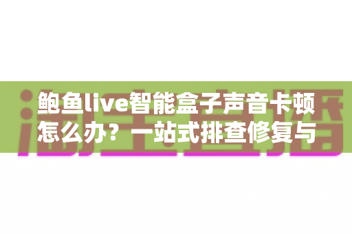 鲍鱼live智能盒子声音卡顿怎么办?一站式排查修复与预防全攻略 鲍鱼live智能盒子声音卡顿怎么办?一站式排查修复与预防全攻略