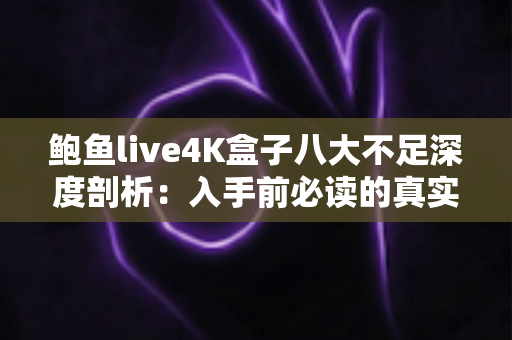 鲍鱼live4K盒子八大不足深度剖析:入手前必读的真实评测指南 鲍鱼live4K盒子八大不足深度剖析:入手前必读的真实评测指南