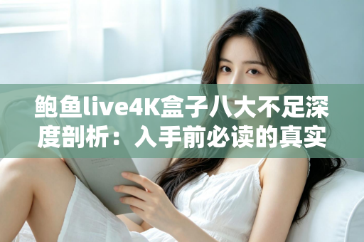 鲍鱼live4K盒子八大不足深度剖析:入手前必读的真实评测指南 鲍鱼live4K盒子八大不足深度剖析:入手前必读的真实评测指南