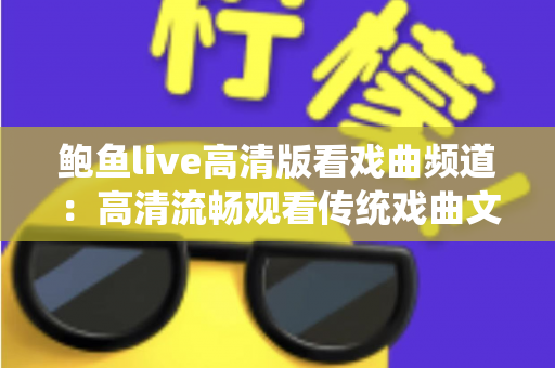 鲍鱼live高清版看戏曲频道：高清流畅观看传统戏曲文化的全新体验指南