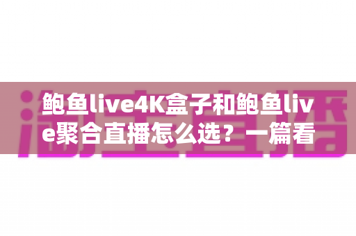 鲍鱼live4K盒子和鲍鱼live聚合直播怎么选?一篇看懂差异的实用选购指南 鲍鱼live4K盒子和鲍鱼live聚合直播怎么选?一篇看懂差异的实用选购指南