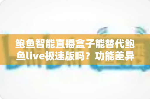 鲍鱼智能直播盒子能替代鲍鱼live极速版吗?功能差异、适用场景与选择建议一文看懂 鲍鱼智能直播盒子能替代鲍鱼live极速版吗?功能差异、适用场景与选择建议一文看懂