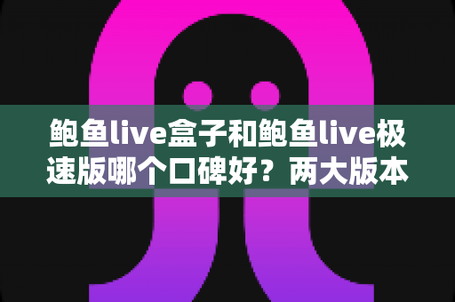 鲍鱼live盒子和鲍鱼live极速版哪个口碑好？两大版本深度对比与实用选择指南