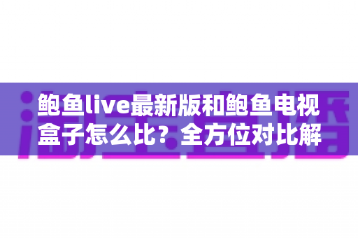 鲍鱼live最新版和鲍鱼电视盒子怎么比?全方位对比解析助你选对家庭观影方案 鲍鱼live最新版和鲍鱼电视盒子怎么比?全方位对比解析助你选对家庭观影方案