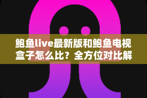 鲍鱼live最新版和鲍鱼电视盒子怎么比?全方位对比解析助你选对家庭观影方案 鲍鱼live最新版和鲍鱼电视盒子怎么比?全方位对比解析助你选对家庭观影方案