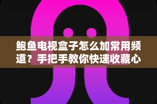 鲍鱼电视盒子怎么加常用频道?手把手教你快速收藏心仪节目频道 鲍鱼电视盒子怎么加常用频道?手把手教你快速收藏心仪节目频道