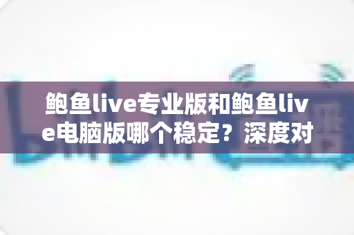鲍鱼live专业版和鲍鱼live电脑版哪个稳定？深度对比分析与选择指南