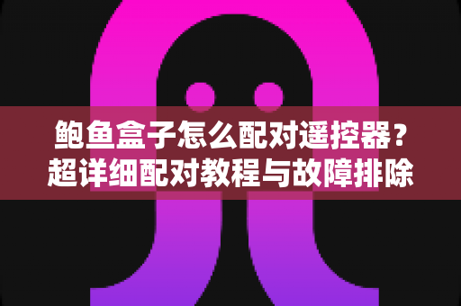 鲍鱼盒子怎么配对遥控器?超详细配对教程与故障排除指南全解析 鲍鱼盒子怎么配对遥控器?超详细配对教程与故障排除指南全解析