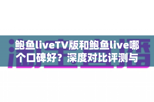 鲍鱼liveTV版和鲍鱼live哪个口碑好？深度对比评测与实用选择指南