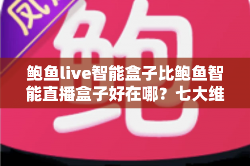鲍鱼live智能盒子比鲍鱼智能直播盒子好在哪？七大维度深度对比解析助你选对设备