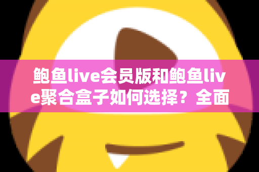 鲍鱼live会员版和鲍鱼live聚合盒子如何选择?全面解析两大版本的差异与实用选购建议 鲍鱼live会员版和鲍鱼live聚合盒子如何选择?全面解析两大版本的差异与实用选购建议
