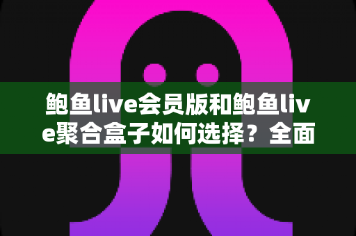 鲍鱼live会员版和鲍鱼live聚合盒子如何选择?全面解析两大版本的差异与实用选购建议 鲍鱼live会员版和鲍鱼live聚合盒子如何选择?全面解析两大版本的差异与实用选购建议