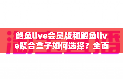 鲍鱼live会员版和鲍鱼live聚合盒子如何选择?全面解析两大版本的差异与实用选购建议 鲍鱼live会员版和鲍鱼live聚合盒子如何选择?全面解析两大版本的差异与实用选购建议