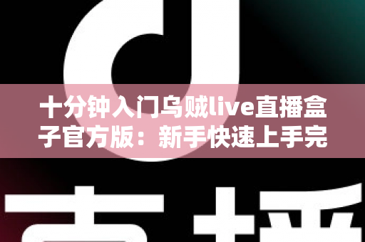 十分钟入门乌贼live直播盒子官方版：新手快速上手完整指南