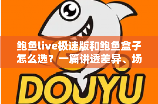鲍鱼live极速版和鲍鱼盒子怎么选？一篇讲透差异、场景与避坑要点的完整指南