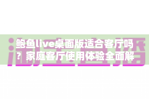 鲍鱼live桌面版适合客厅吗?家庭客厅使用体验全面解析与实用安装指南 鲍鱼live桌面版适合客厅吗?家庭客厅使用体验全面解析与实用安装指南