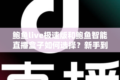 鲍鱼live极速版和鲍鱼智能直播盒子如何选择？新手到专业主播的全方位选购指南