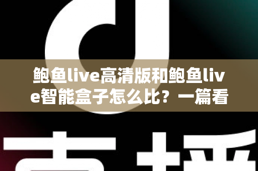 鲍鱼live高清版和鲍鱼live智能盒子怎么比？一篇看懂画质、性能、价格与选购指南的深度对比