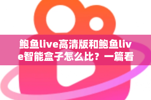 鲍鱼live高清版和鲍鱼live智能盒子怎么比？一篇看懂画质、性能、价格与选购指南的深度对比