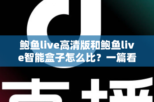 鲍鱼live高清版和鲍鱼live智能盒子怎么比？一篇看懂画质、性能、价格与选购指南的深度对比