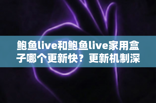 鲍鱼live和鲍鱼live家用盒子哪个更新快？更新机制深度对比与实用维护全攻略