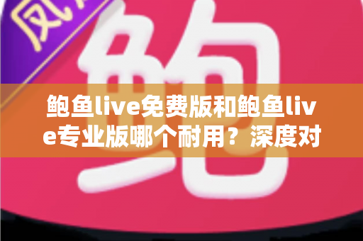 鲍鱼live免费版和鲍鱼live专业版哪个耐用？深度对比分析与使用指南