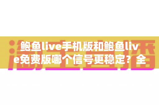 鲍鱼live手机版和鲍鱼live免费版哪个信号更稳定？全面对比分析与实用优化指南