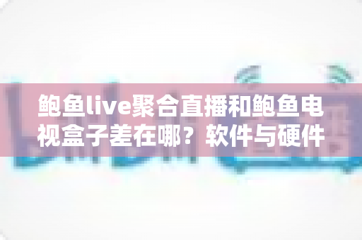 鲍鱼live聚合直播和鲍鱼电视盒子差在哪?软件与硬件大屏观看方案全维度对比 鲍鱼live聚合直播和鲍鱼电视盒子差在哪?软件与硬件大屏观看方案全维度对比