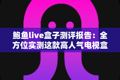 鲍鱼live盒子测评报告：全方位实测这款高人气电视盒子的真实实力
