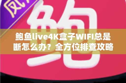 鲍鱼live4K盒子WIFI总是断怎么办？全方位排查攻略与实用解决方案大公开
