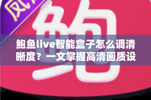 鲍鱼live智能盒子怎么调清晰度？一文掌握高清画质设置全攻略，让观影体验瞬间升级