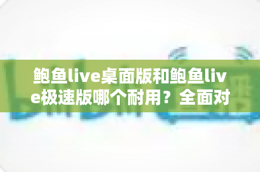 鲍鱼live桌面版和鲍鱼live极速版哪个耐用?全面对比解析,助你选出更稳定长久的使用方案 鲍鱼live桌面版和鲍鱼live极速版哪个耐用?全面对比解析,助你选出更稳定长久的使用方案