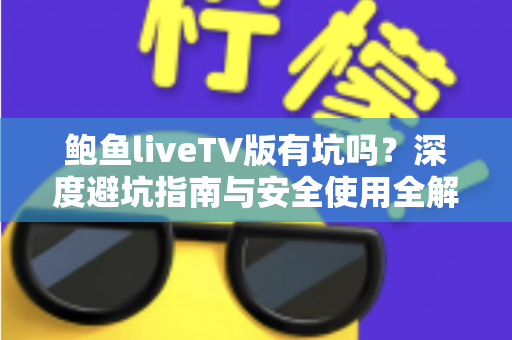鲍鱼liveTV版有坑吗?深度避坑指南与安全使用全解析 鲍鱼liveTV版有坑吗?深度避坑指南与安全使用全解析