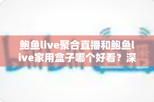 鲍鱼live聚合直播和鲍鱼live家用盒子哪个好看?深度对比评测帮你选对看播方式 鲍鱼live聚合直播和鲍鱼live家用盒子哪个好看?深度对比评测帮你选对看播方式