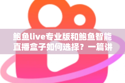 鲍鱼live专业版和鲍鱼智能直播盒子如何选择？一篇讲透两款直播工具的选型攻略