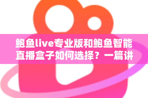 鲍鱼live专业版和鲍鱼智能直播盒子如何选择？一篇讲透两款直播工具的选型攻略