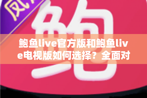 鲍鱼live官方版和鲍鱼live电视版如何选择?全面对比解析帮你找到最适合的观看版本 鲍鱼live官方版和鲍鱼live电视版如何选择?全面对比解析帮你找到最适合的观看版本