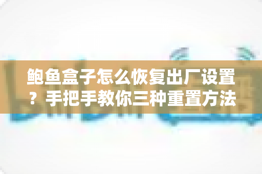 鲍鱼盒子怎么恢复出厂设置？手把手教你三种重置方法与避坑指南