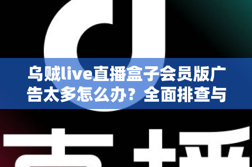 乌贼live直播盒子会员版广告太多怎么办?全面排查与实用解决指南 乌贼live直播盒子会员版广告太多怎么办?全面排查与实用解决指南
