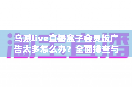 乌贼live直播盒子会员版广告太多怎么办？全面排查与实用解决指南